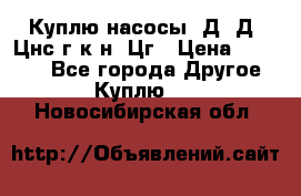 Куплю насосы 1Д, Д, Цнс(г,к,н) Цг › Цена ­ 10 000 - Все города Другое » Куплю   . Новосибирская обл.